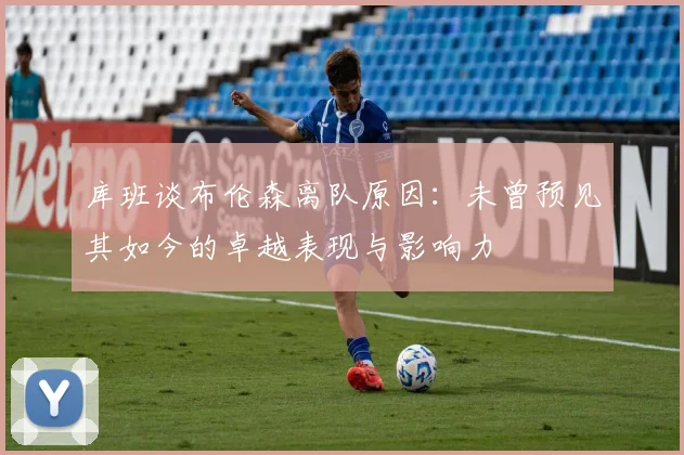 库班谈布伦森离队原因：未曾预见其如今的卓越表现与影响力