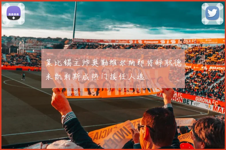 莱比锡主帅奥勒维尔纳即将辞职德米凯利斯成热门接任人选