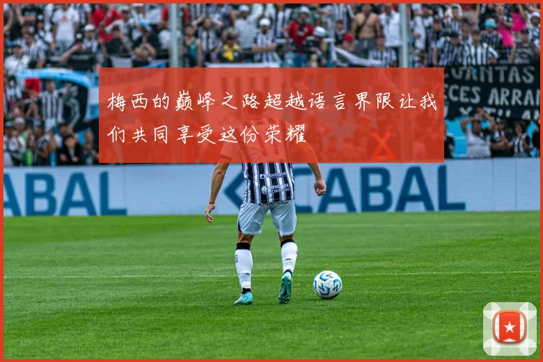 梅西的巅峰之路超越语言界限让我们共同享受这份荣耀