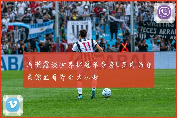 冯潇霆谈世界杯冠军争夺C罗内马尔莫德里奇皆全力以赴