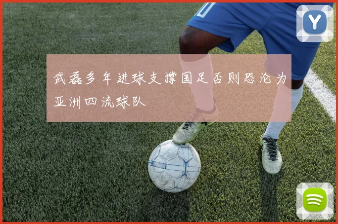 武磊多年进球支撑国足否则恐沦为亚洲四流球队