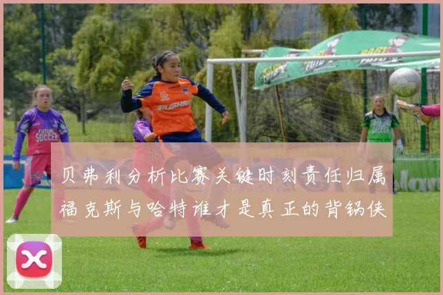 贝弗利分析比赛关键时刻责任归属福克斯与哈特谁才是真正的背锅侠