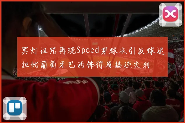 冥灯诅咒再现Speed穿球衣引发球迷担忧葡萄牙巴西佛得角接连失利