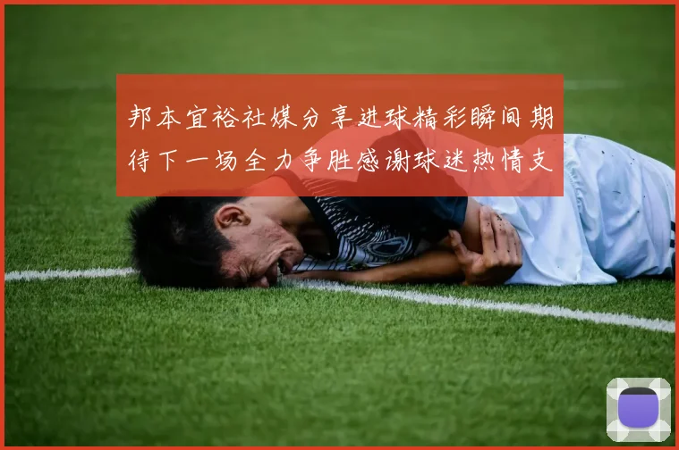 邦本宜裕社媒分享进球精彩瞬间期待下一场全力争胜感谢球迷热情支持