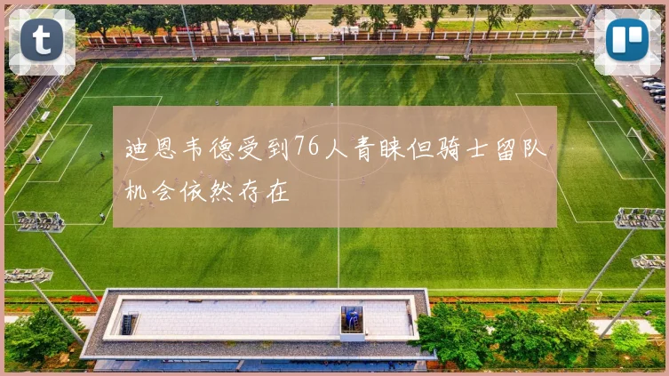 迪恩韦德受到76人青睐但骑士留队机会依然存在