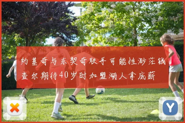 约基奇与东契奇联手可能性渺茫钱查尔期待40岁时加盟湖人拿底薪