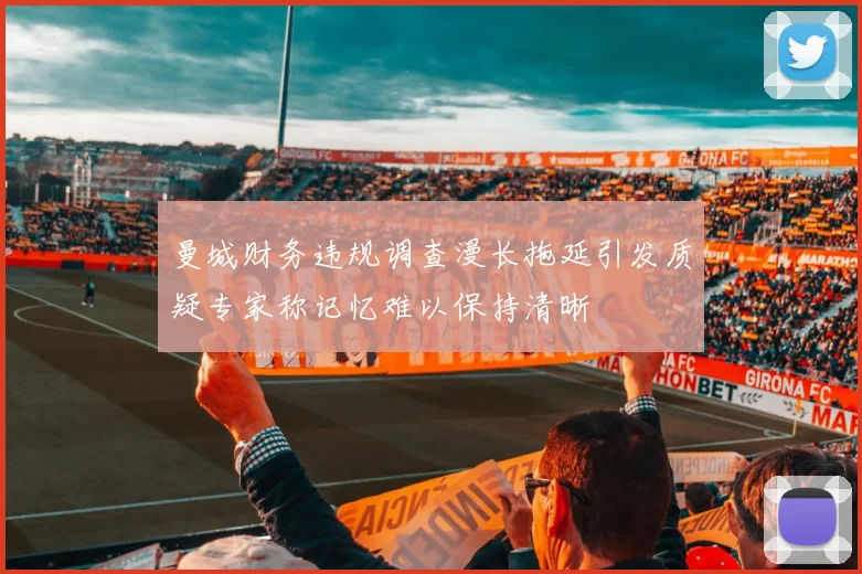 曼城财务违规调查漫长拖延引发质疑专家称记忆难以保持清晰