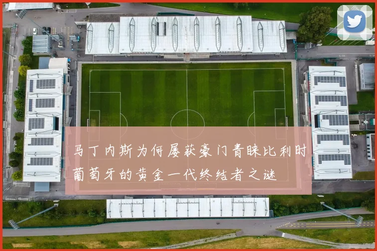 马丁内斯为何屡获豪门青睐比利时葡萄牙的黄金一代终结者之谜