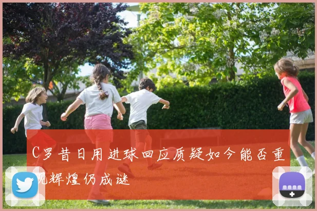 C罗昔日用进球回应质疑如今能否重现辉煌仍成谜