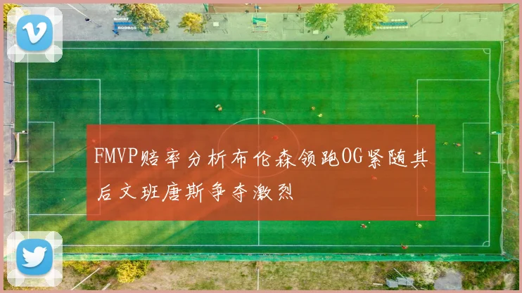 FMVP赔率分析布伦森领跑OG紧随其后文班唐斯争夺激烈