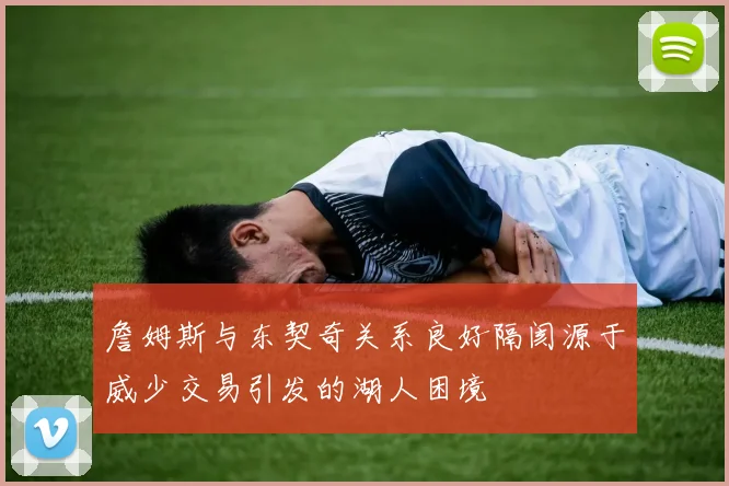 詹姆斯与东契奇关系良好隔阂源于威少交易引发的湖人困境